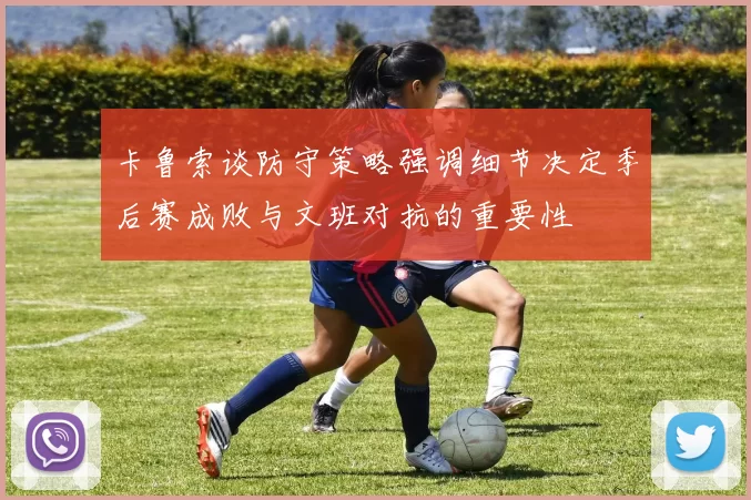 卡鲁索谈防守策略强调细节决定季后赛成败与文班对抗的重要性