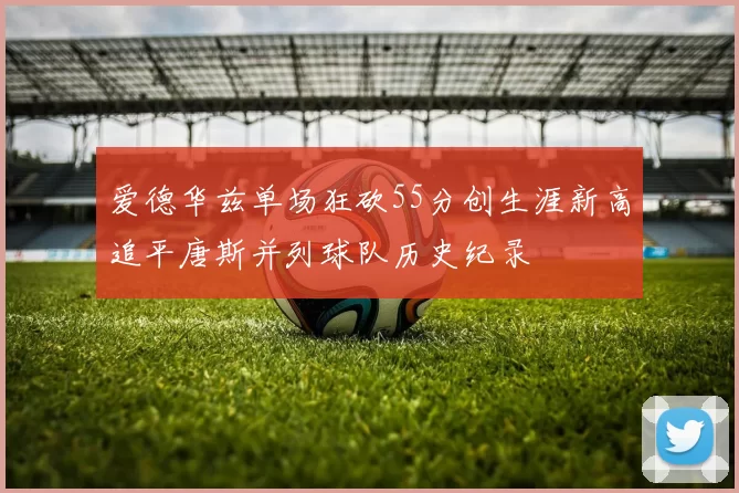 爱德华兹单场狂砍55分创生涯新高追平唐斯并列球队历史纪录